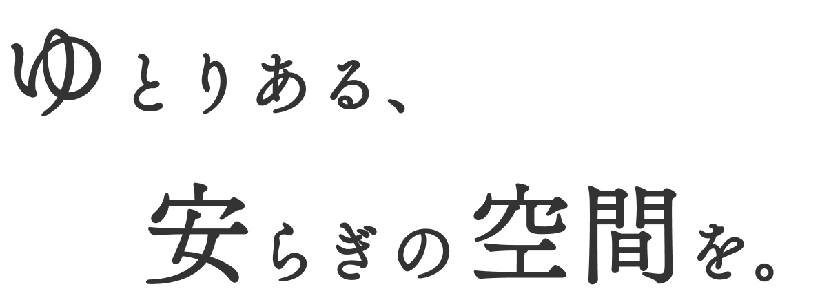 ゆとりある、安らぎの空間を。